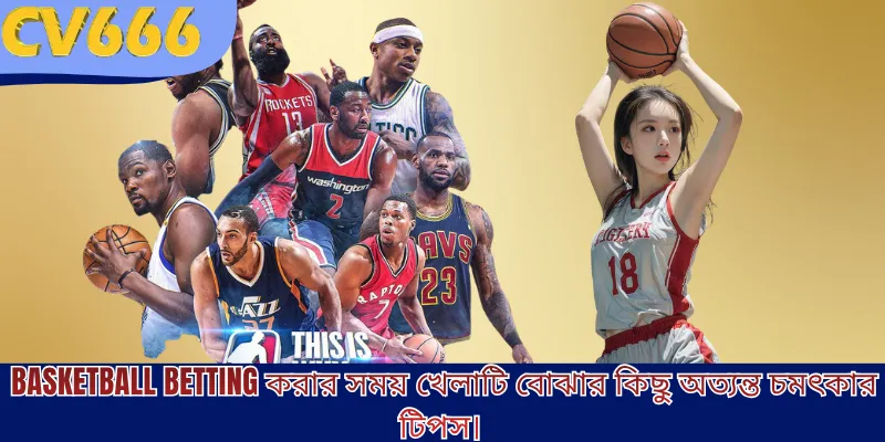 Basketball Betting করার সময় খেলাটি বোঝার কিছু অত্যন্ত চমৎকার টিপস।