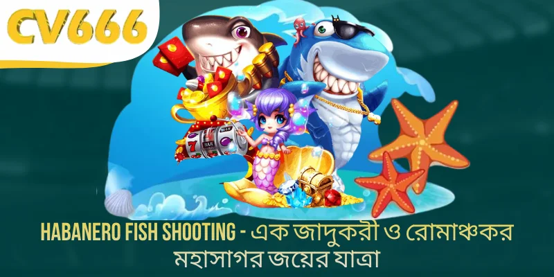 Habanero Fish Shooting - এক জাদুকরী ও রোমাঞ্চকর মহাসাগর জয়ের যাত্রা
